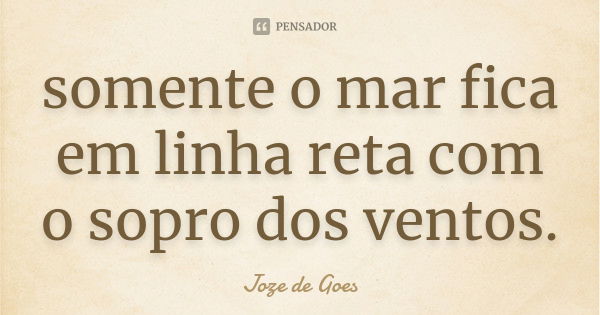 somente o mar fica em linha reta com o sopro dos ventos.... Frase de joze de goes.