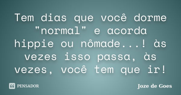 Tem dias que você dorme "normal" e acorda hippie ou nômade...! às vezes isso passa, às vezes, você tem que ir!... Frase de Joze de Goes.