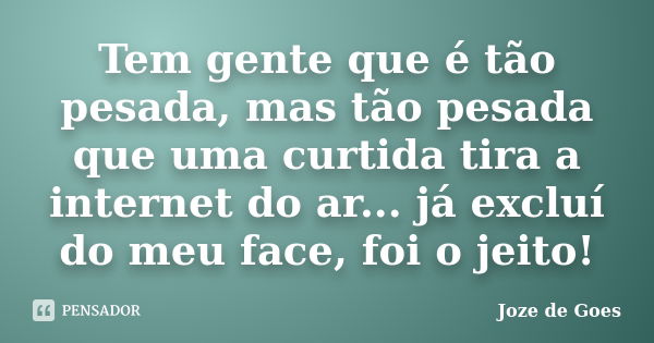 Tem gente que é tão pesada, mas tão pesada que uma curtida tira a internet do ar... já excluí do meu face, foi o jeito!... Frase de Joze de Goes.