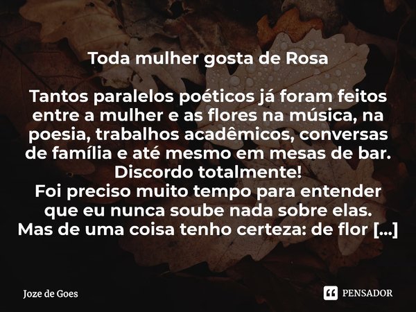 Toda mulher gosta de Rosa⁠ Tantos paralelos poéticos já foram feitos entre a mulher e as flores na música, na poesia, trabalhos acadêmicos, conversas de família... Frase de Joze de Goes.