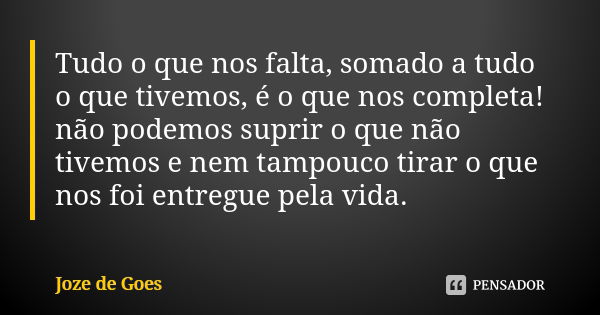 Tudo o que nos falta, somado a tudo o que tivemos, é o que nos completa! não podemos suprir o que não tivemos e nem tampouco tirar o que nos foi entregue pela v... Frase de joze de goes.