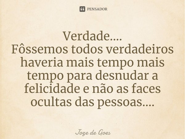 Verdade....
Fôssemos todos verdadeiros haveria mais tempo mais tempo para desnudar a felicidade e não as faces ocultas das pessoas....... Frase de Joze de Goes.