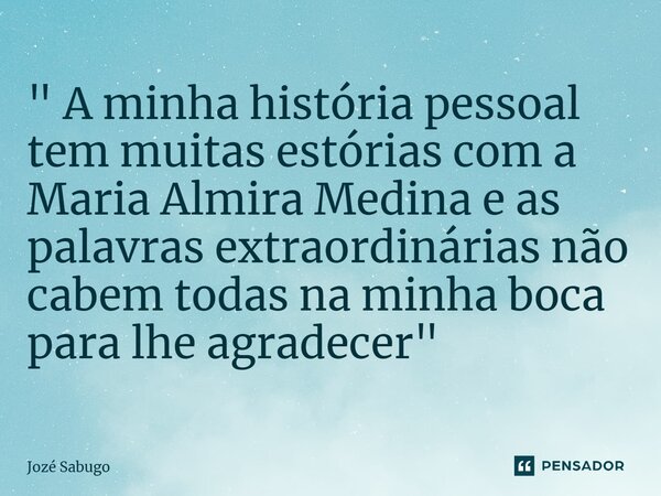 ⁠" A minha história pessoal tem muitas estórias com a Maria Almira Medina e as palavras extraordinárias não cabem todas na minha boca para lhe agradecer &q... Frase de Jozé Sabugo.