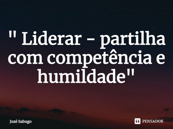 ⁠" Liderar - partilha com competência e humildade "... Frase de Jozé Sabugo.