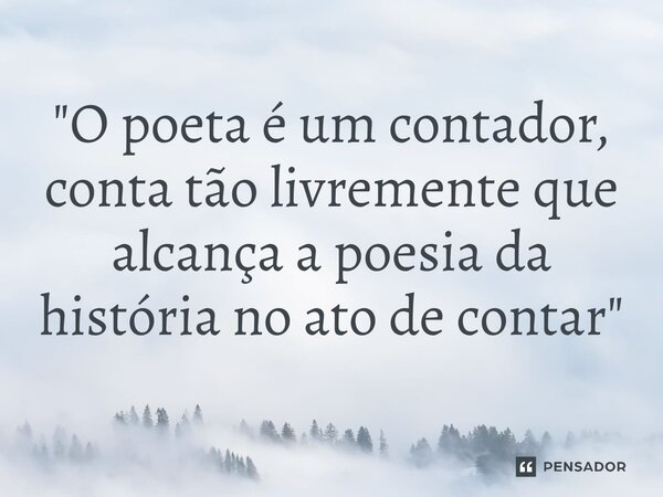 ⁠"O poeta é um contador, conta tão livremente que alcança a poesia da história no ato de contar "... Frase de Jozé Sabugo.