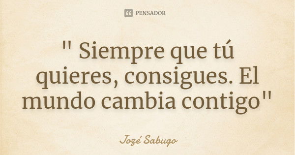 " Siempre que tú quieres, consigues. El mundo cambia contigo"... Frase de Jozé Sabugo.