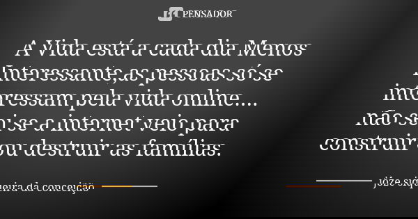 A Vida está a cada dia Menos Interessante,as pessoas só se interessam pela vida online.... não sei se a internet veio para construir ou destruir as famílias.... Frase de jôze siqueira da conceição.