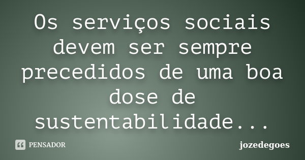 Os serviços sociais devem ser sempre precedidos de uma boa dose de sustentabilidade...... Frase de jozedegoes.