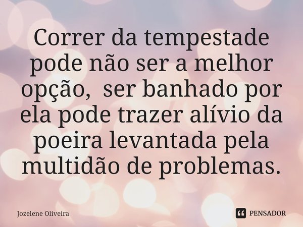 ⁠Correr da tempestade pode não ser a melhor opção, ser banhado por ela pode trazer alívio da poeira levantada pela multidão de problemas.... Frase de Jozelene Oliveira.