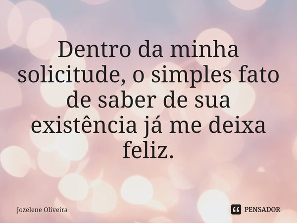 ⁠Dentro da minha solicitude, o simples fato de saber de sua existência já me deixa feliz.... Frase de Jozelene Oliveira.