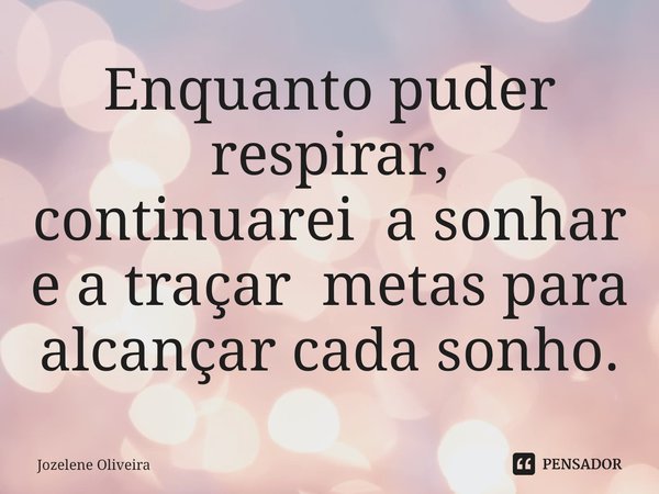 Enquanto puder respirar, continuarei a sonhar e a traçar metas para alcançar cada sonho.... Frase de Jozelene Oliveira.