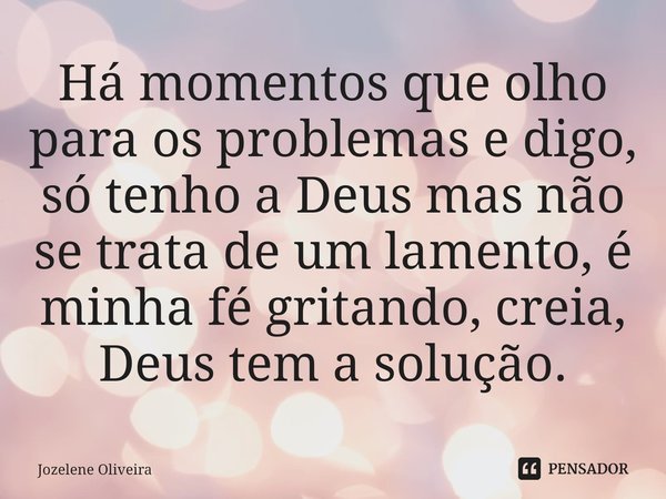 Há momentos que olho para os problemas e digo, só tenho a Deus mas não se trata de um lamen⁠to, é minha fé gritando, creia, Deus tem a solução.... Frase de Jozelene Oliveira.