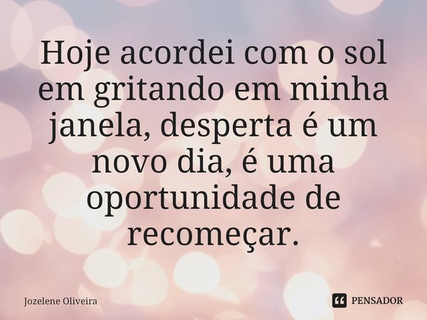 Hoje acordei com o sol em gritando em minha janela, desperta é um novo dia, é uma oportunidade de recomeçar.... Frase de Jozelene Oliveira.