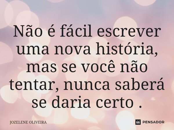 ⁠Não é fácil escrever uma nova história, mas se você não tentar, nunca saberá se daria certo .... Frase de Jozelene Oliveira.