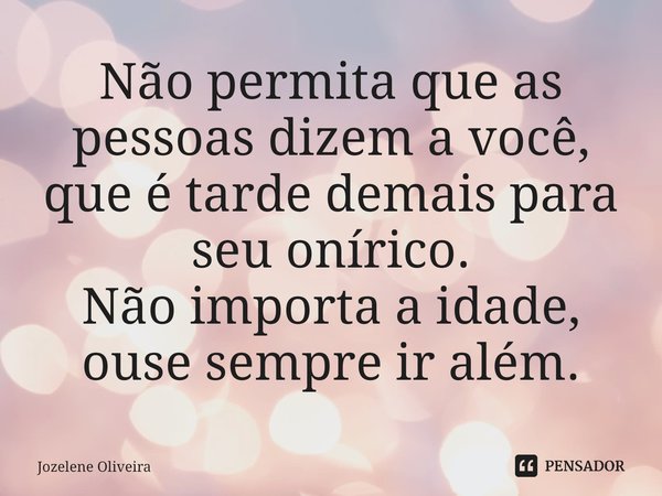 Não permita que as pessoas dizem a você, que é tarde demais para seu onírico.
Não importa a idade, ouse sempre ir além.... Frase de Jozelene Oliveira.