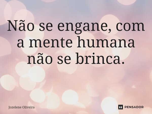 Não se engane, com a mente humana não se brinca. ⁠... Frase de Jozelene Oliveira.