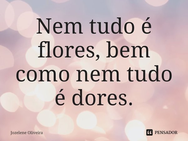 ⁠Nem tudo é flores, bem como nem tudo é dores.... Frase de Jozelene Oliveira.