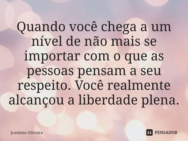 ⁠Quando você chega a um nível de não mais se importar com o que as pessoas pensam a seu respeito. Você realmente alcançou a liberdade plena.... Frase de Jozelene Oliveira.