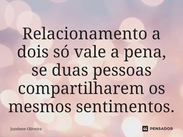 Relacionamento a dois só vale a pena, se duas pessoas compartilharem os mesmos sentimentos.⁠... Frase de Jozelene Oliveira.