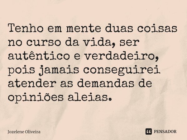 Tenho em mente duas coisas no curso da vida, ser autêntico e verdadeiro, pois jamais conseguirei atender as demandas de opiniões aleias.... Frase de Jozelene Oliveira.