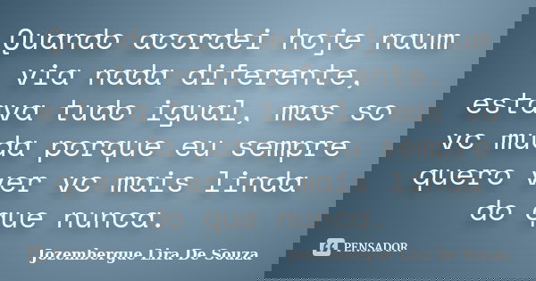 Quando acordei hoje naum via nada diferente, estava tudo igual, mas so vc muda porque eu sempre quero ver vc mais linda do que nunca.... Frase de jozembergue lira de souza.
