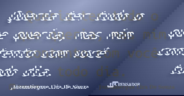 Queria ter tudo o que queria, mas mim contento com você todo dia.... Frase de Jozembergue Lira De Souza.