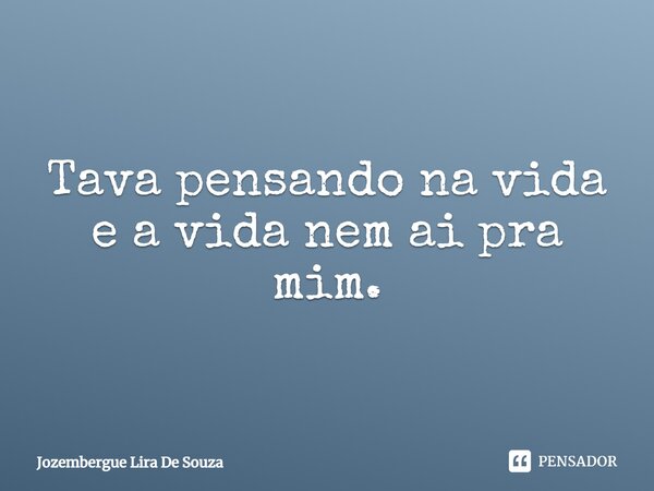 Tava pensando na vida e a vida nem aí pra mim.... Frase de jozembergue lira de souza.