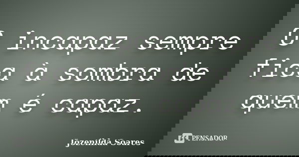 O incapaz sempre fica à sombra de quem é capaz.... Frase de Jozenilda Soares.