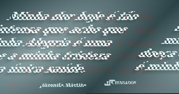 Minha dor hoje é tão intensa que acho que minha Alegria é uma doeça e a minha tristeza é minha única saúde.... Frase de Jozenita Martins.
