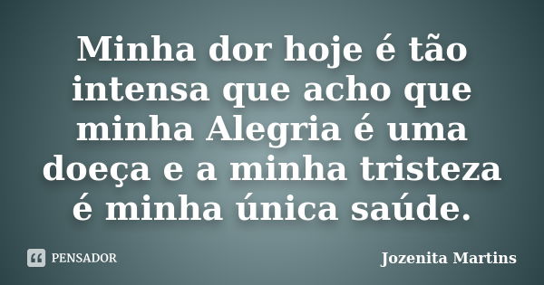 Minha dor hoje é tão intensa que acho que minha Alegria é uma doeça e a minha tristeza é minha única saúde.... Frase de Jozenita Martins.