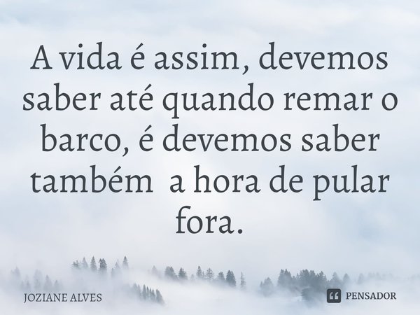 ⁠A vida é assim, devemos saber até quando remar o barco, é devemos saber também a hora de pular fora.... Frase de JOZIANE ALVES.