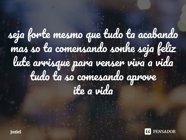 ⁠seja forte mesmo que tudo ta acabando mas so ta comensando sonhe seja feliz lute arrisque para venser viva a vida tudo ta so comesando aprove
ite a vida... Frase de joziel.