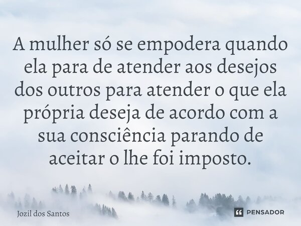 A mulher só se empodera quando ela para de atender aos desejos dos outros para atender o que ela própria deseja de acordo com a sua consciência parando de aceit... Frase de Jozil dos Santos.