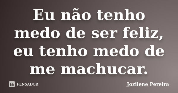 Eu não tenho medo de ser feliz, eu tenho medo de me machucar.... Frase de Jozilene Pereira.