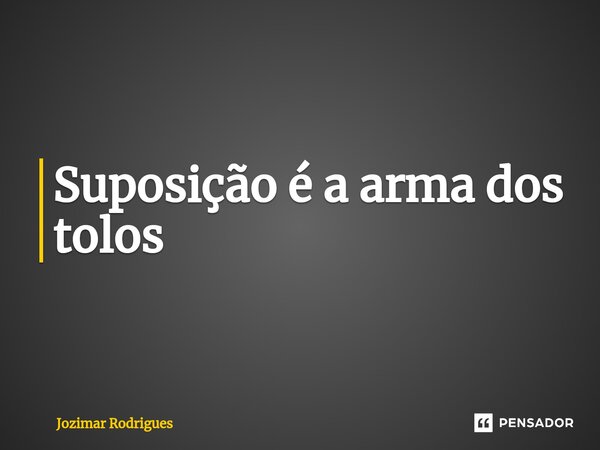 Suposição é a arma dos tolos⁠... Frase de Jozimar Rodrigues.