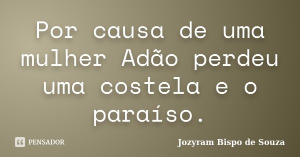 Por causa de uma mulher Adão perdeu uma costela e o paraíso.... Frase de Jozyram Bispo de Souza.