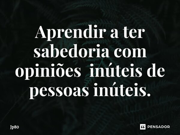 ⁠Aprendir a ter sabedoria com opiniões inúteis de pessoas inúteis.... Frase de Jp80.