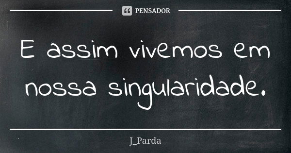 E assim vivemos em nossa singularidade.... Frase de J_Parda.