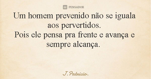 Um homem prevenido não se iguala aos pervertidos. Pois ele pensa pra frente e avança e sempre alcança.... Frase de J.Patricio..
