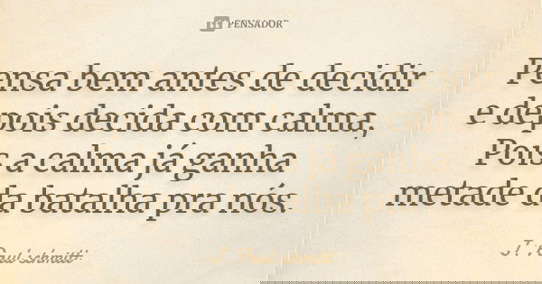 Pensa bem antes de decidir e depois decida com calma, Pois a calma já ganha metade da batalha pra nós.... Frase de J. Paul schmitt.