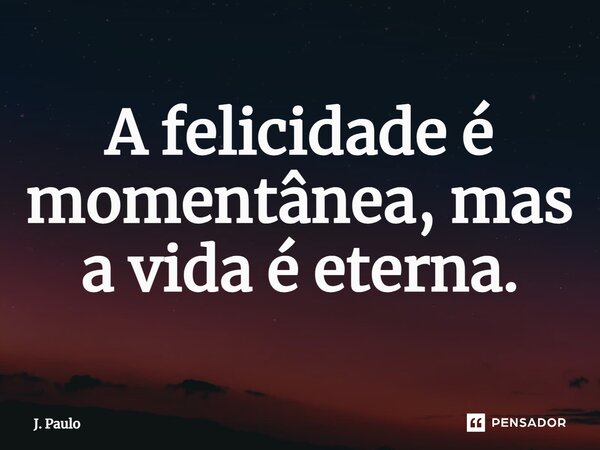 ⁠A felicidade é momentânea, mas a vida é eterna.... Frase de J. Paulo.