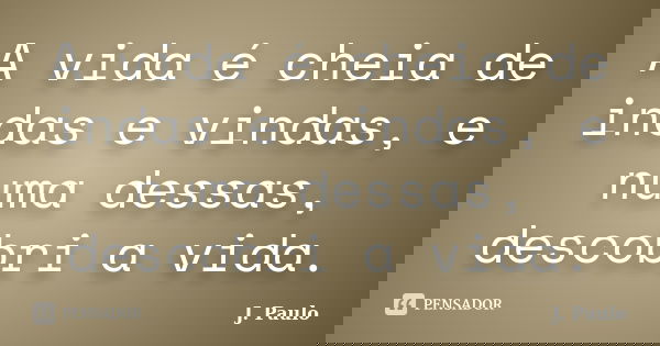 A vida é cheia de indas e vindas, e numa dessas, descobri a vida.... Frase de J. Paulo.