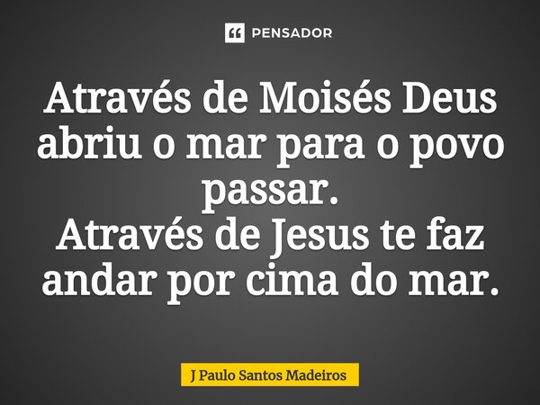 Através de Moisés Deus abriu o mar para o povo passar. Através de Jesus te ⁠faz andar por cima do mar.... Frase de J Paulo Santos Madeiros.