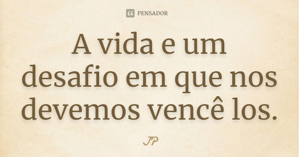 A vida e um desafio em que nos devemos vencê los.... Frase de JP.