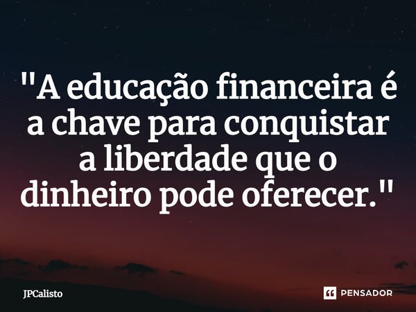 ⁠"A educação financeira é a chave para conquistar a liberdade que o dinheiro pode oferecer."... Frase de JPCalisto.