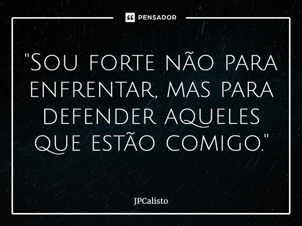 ⁠"Sou forte não para enfrentar, mas para defender aqueles que estão comigo."... Frase de JPCalisto.