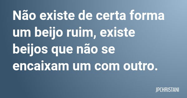 Não existe de certa forma um beijo ruim, existe beijos que não se encaixam um com outro.... Frase de JPCHRISTANI.