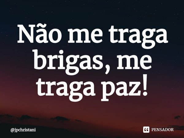 Não me traga brigas, me traga paz⁠!... Frase de jpchristani.