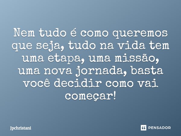 Nem tudo é como queremos que seja, tudo na vida tem uma etapa, uma missão, uma nova jornada, basta você decidir como vai começar!... Frase de JPCHRISTANI.