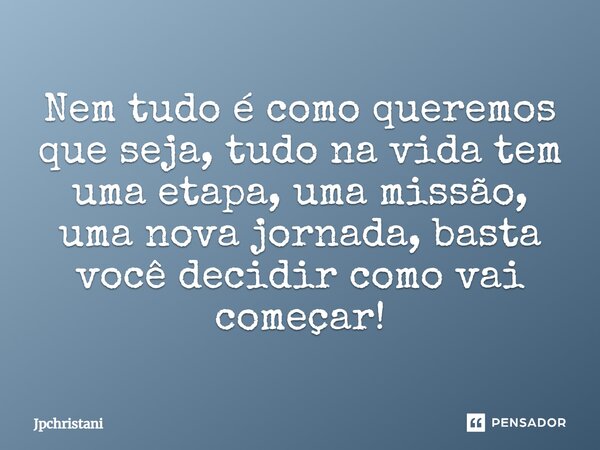 Nem tudo é como queremos que seja, tudo na vida tem uma etapa, uma missão, uma nova jornada basta você decidir como vai começar!... Frase de JPCHRISTANI.